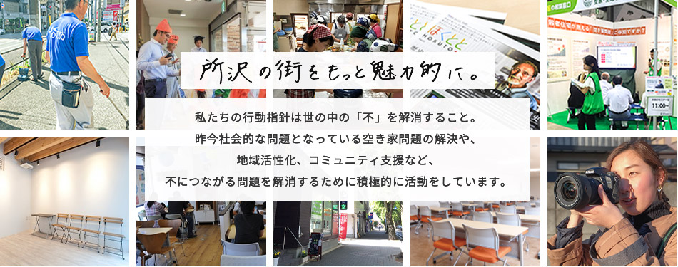 所沢の町をもっと魅力的に。私たちの行動指針は世の中の「不」を解消すること。昨今社会的な問題となっている空き家問題の解決や、地域活性化、コミュニティ支援など、不につながる問題を解消するために積極的に活動をしています。